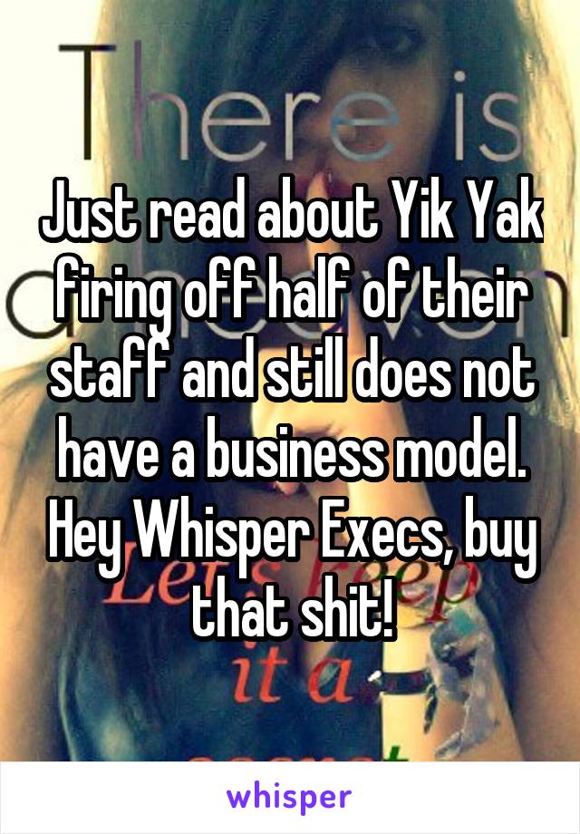 Just read about Yik Yak firing off half of their staff and still does not have a business model. Hey Whisper Execs, buy that shit!