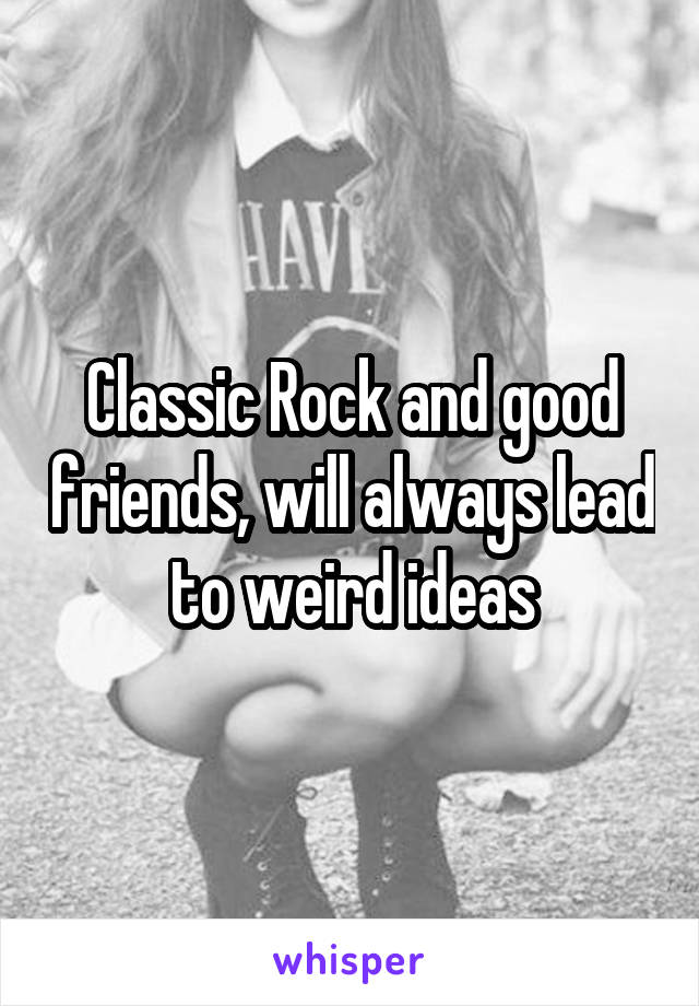 Classic Rock and good friends, will always lead to weird ideas