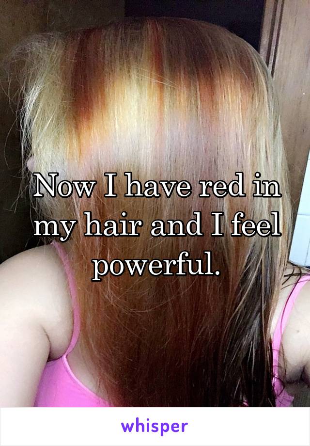 Now I have red in my hair and I feel powerful.