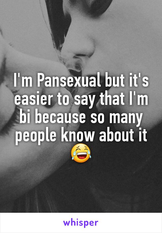 I'm Pansexual but it's easier to say that I'm bi because so many people know about it😂