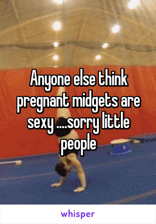 Anyone else think pregnant midgets are sexy ....sorry little people
