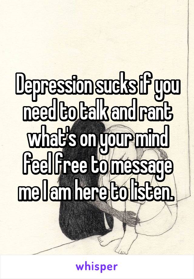 Depression sucks if you need to talk and rant what's on your mind feel free to message me I am here to listen. 