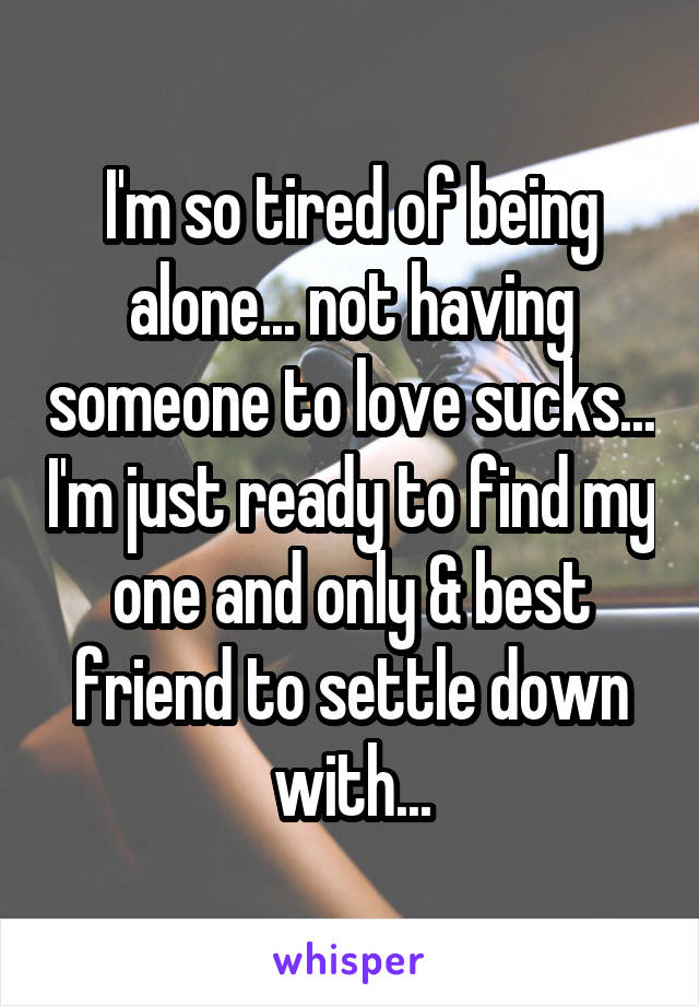 I'm so tired of being alone... not having someone to love sucks... I'm just ready to find my one and only & best friend to settle down with...