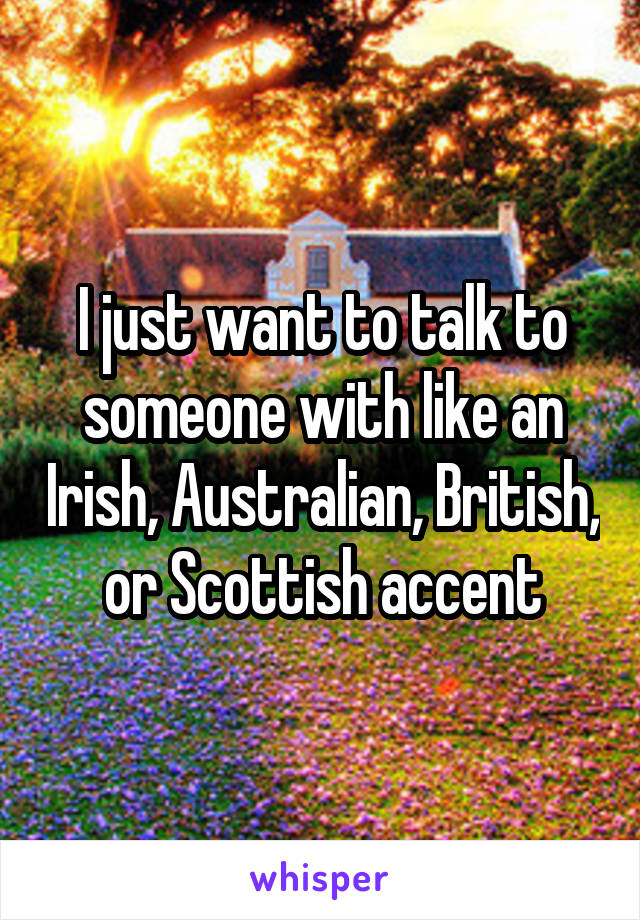 I just want to talk to someone with like an Irish, Australian, British, or Scottish accent