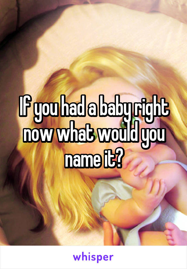 If you had a baby right now what would you name it?