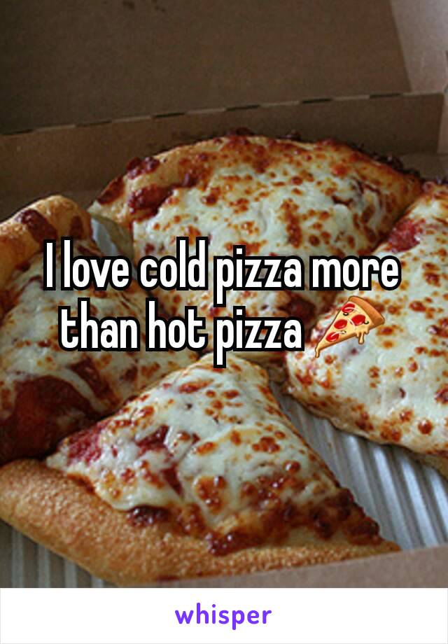 I love cold pizza more than hot pizza 🍕