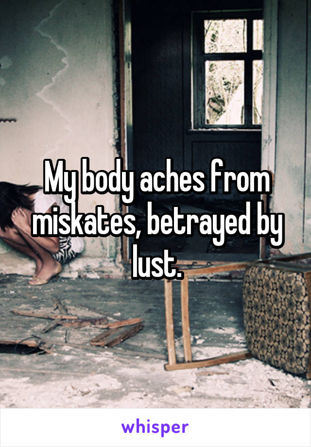 My body aches from miskates, betrayed by lust.