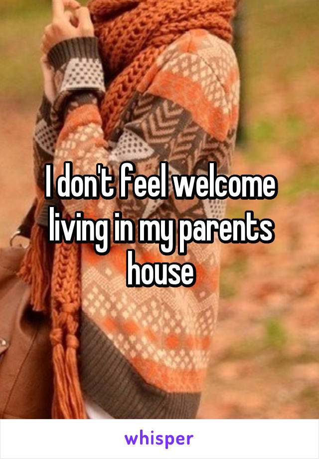 I don't feel welcome living in my parents house