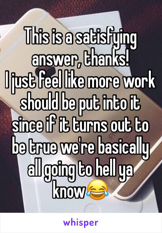 This is a satisfying answer, thanks!
I just feel like more work should be put into it since if it turns out to be true we're basically all going to hell ya know😂