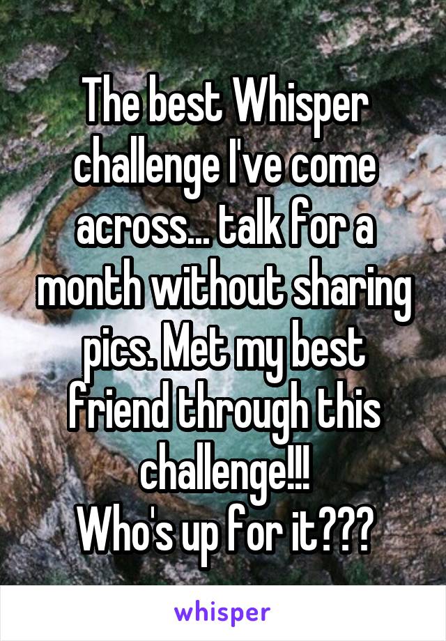 The best Whisper challenge I've come across... talk for a month without sharing pics. Met my best friend through this challenge!!!
Who's up for it???