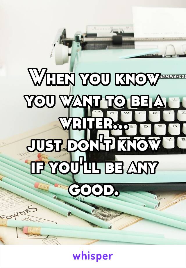 When you know you want to be a writer...
just don't know if you'll be any good.