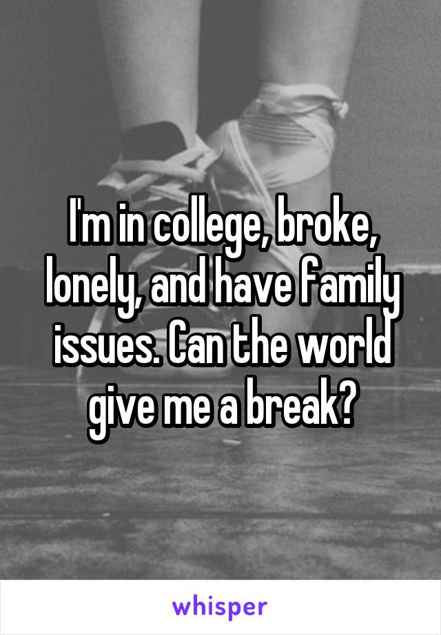 I'm in college, broke, lonely, and have family issues. Can the world give me a break?