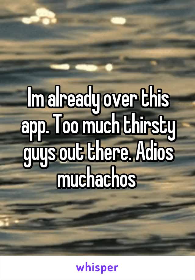 Im already over this app. Too much thirsty guys out there. Adios muchachos 