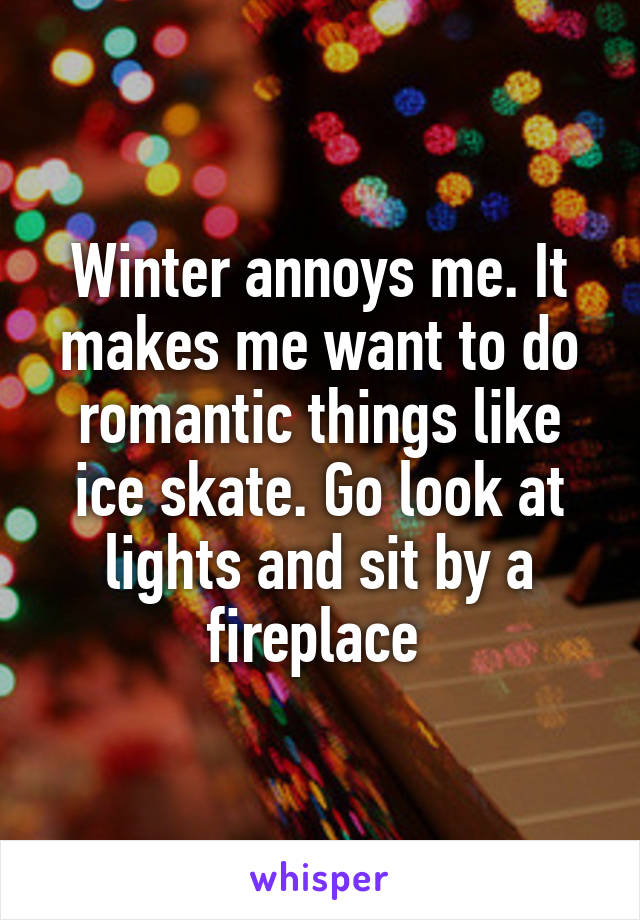 Winter annoys me. It makes me want to do romantic things like ice skate. Go look at lights and sit by a fireplace 