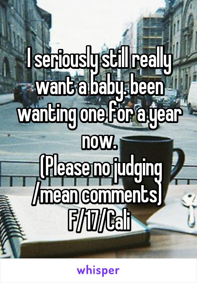 I seriously still really want a baby. been wanting one for a year now.
 (Please no judging /mean comments) 
F/17/Cali