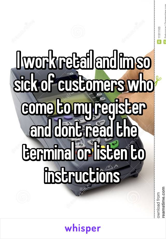 I work retail and im so sick of customers who come to my register and dont read the terminal or listen to instructions 
