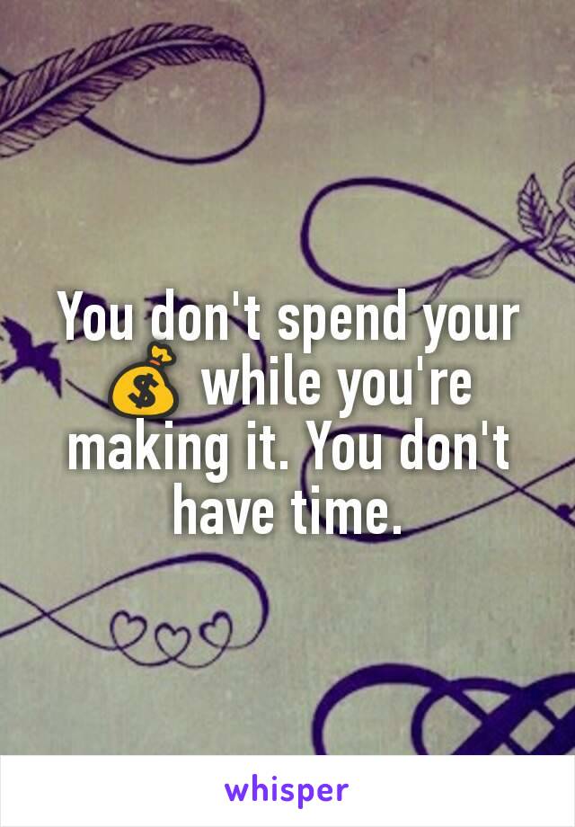 You don't spend your 💰 while you're making it. You don't have time.