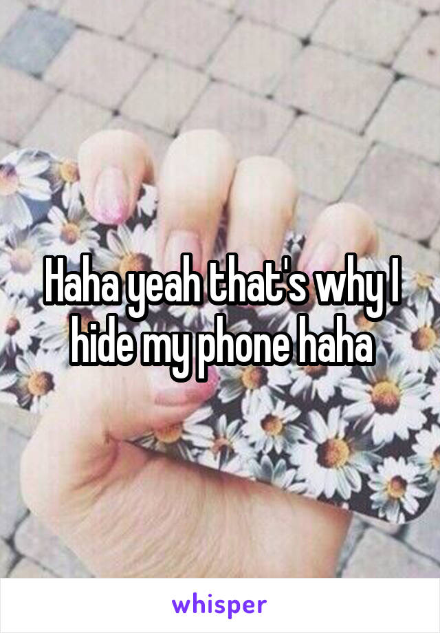 Haha yeah that's why I hide my phone haha