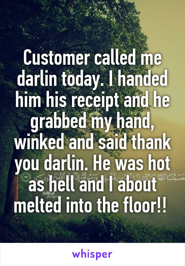 Customer called me darlin today. I handed him his receipt and he grabbed my hand, winked and said thank you darlin. He was hot as hell and I about melted into the floor!! 