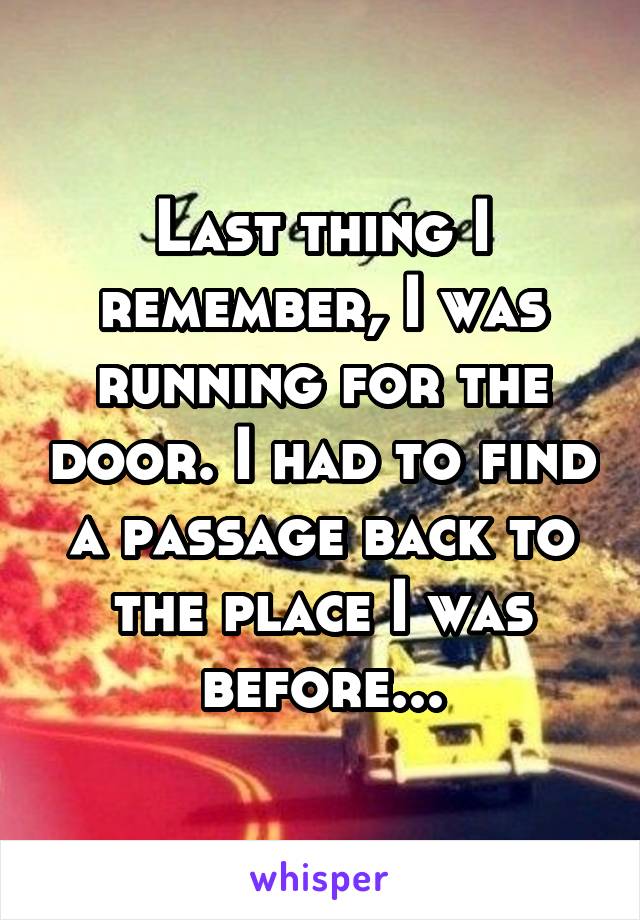 Last thing I remember, I was running for the door. I had to find a passage back to the place I was before...