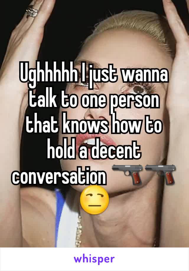 Ughhhhh I just wanna talk to one person that knows how to hold a decent conversation 🔫🔫😒