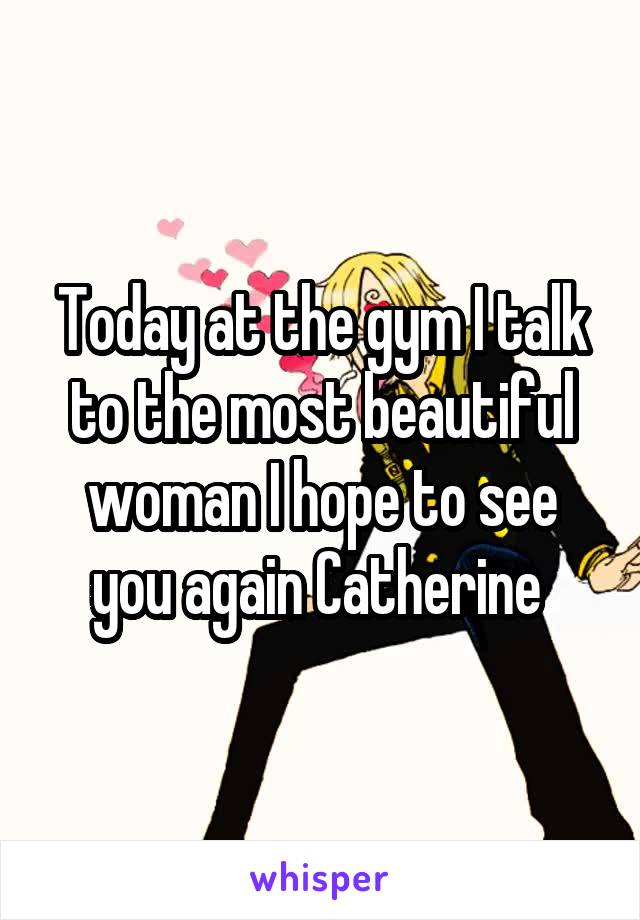Today at the gym I talk to the most beautiful woman I hope to see you again Catherine 