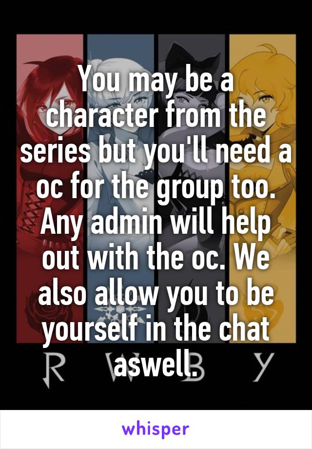 You may be a character from the series but you'll need a oc for the group too. Any admin will help out with the oc. We also allow you to be yourself in the chat aswell.