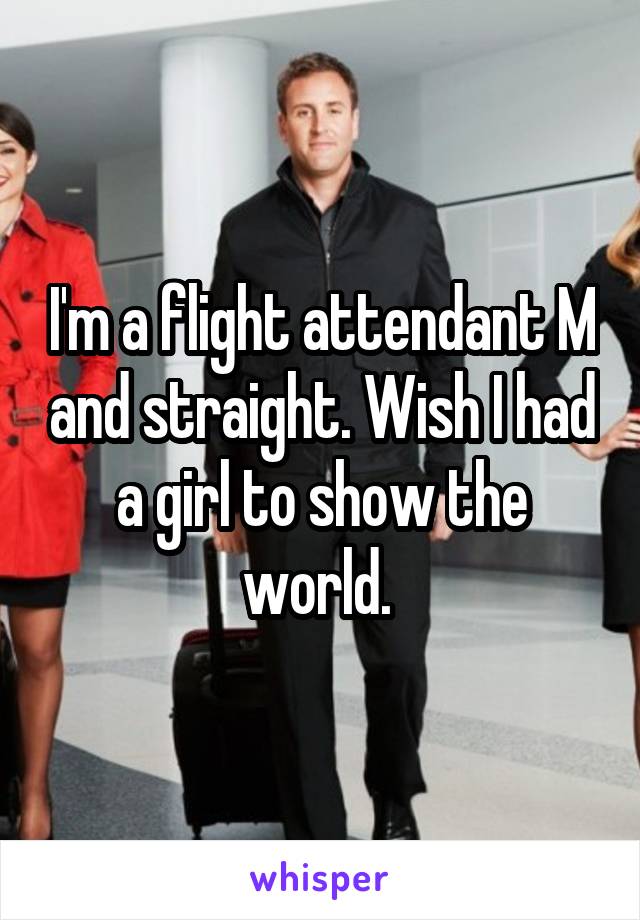 I'm a flight attendant M and straight. Wish I had a girl to show the world. 