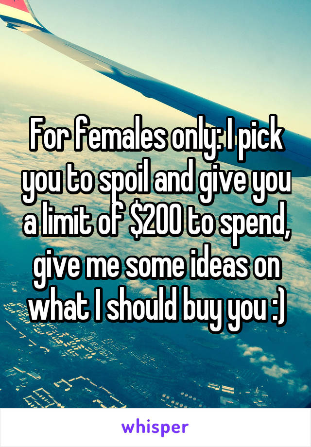 For females only: I pick you to spoil and give you a limit of $200 to spend, give me some ideas on what I should buy you :)