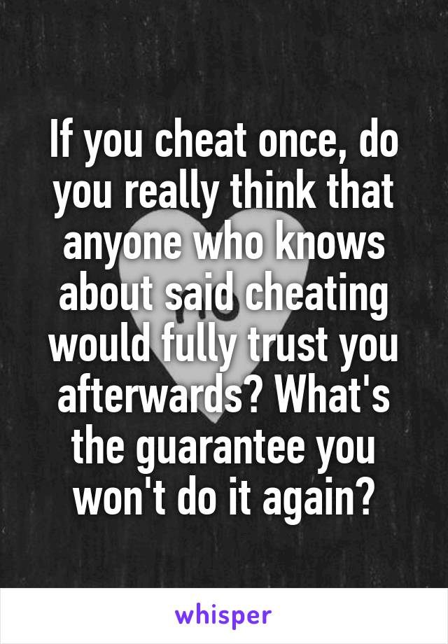 If you cheat once, do you really think that anyone who knows about said cheating would fully trust you afterwards? What's the guarantee you won't do it again?
