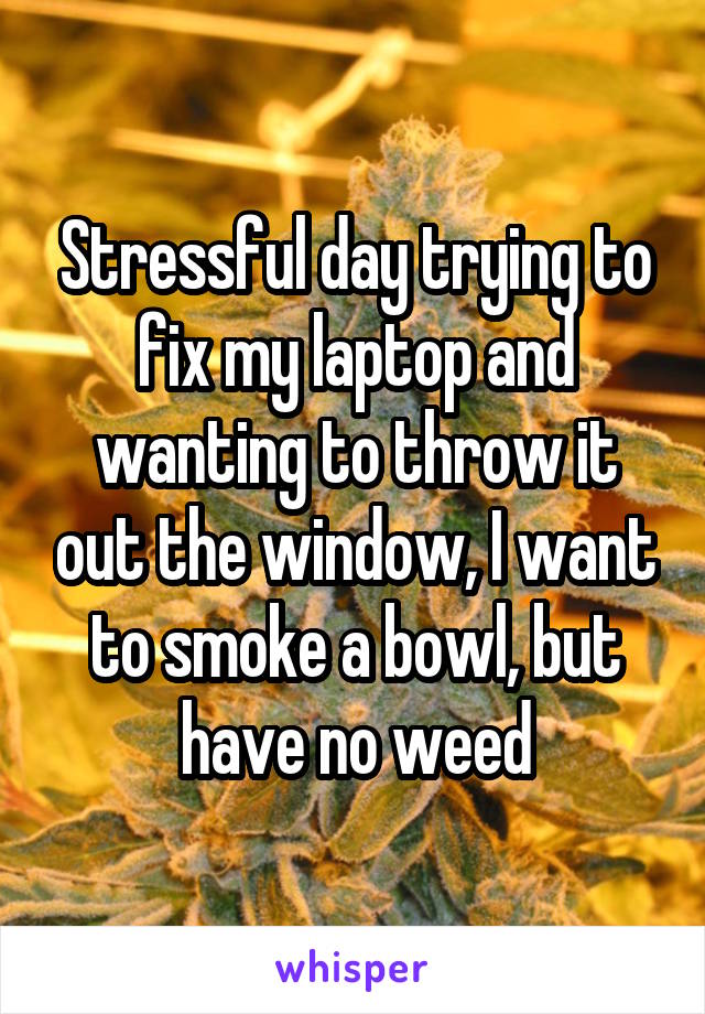 Stressful day trying to fix my laptop and wanting to throw it out the window, I want to smoke a bowl, but have no weed