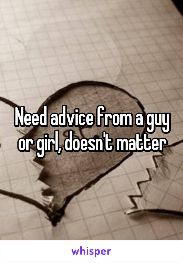 Need advice from a guy or girl, doesn't matter