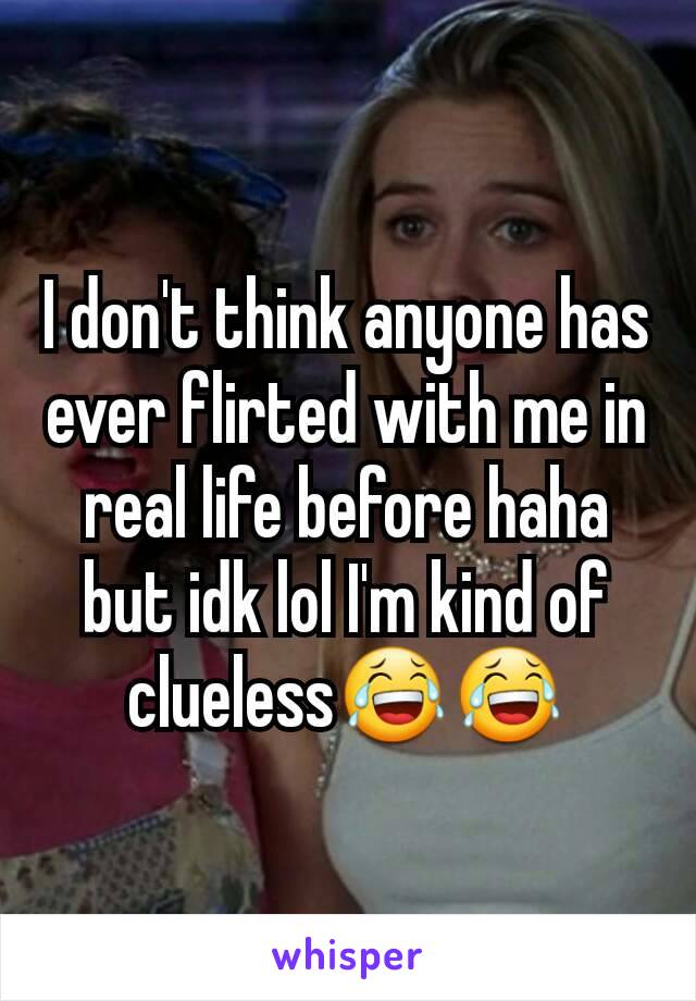 I don't think anyone has ever flirted with me in real life before haha but idk lol I'm kind of clueless😂😂