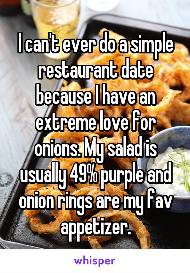 I can't ever do a simple restaurant date because I have an extreme love for onions. My salad is usually 49% purple and onion rings are my fav appetizer.