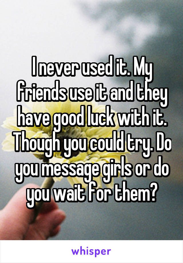 I never used it. My friends use it and they have good luck with it. Though you could try. Do you message girls or do you wait for them?