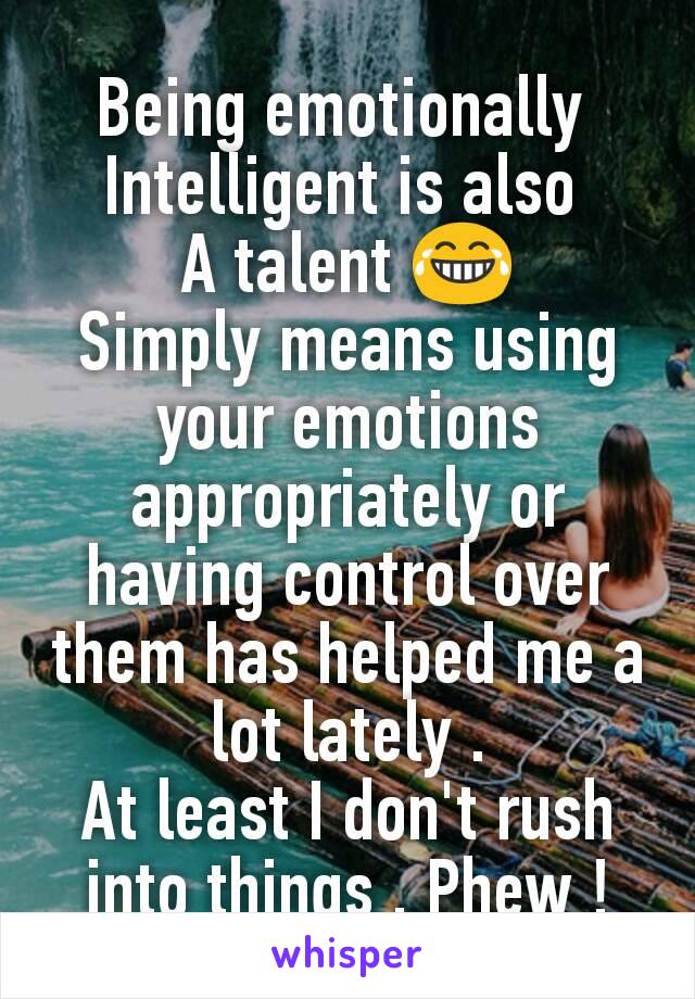 Being emotionally 
Intelligent is also 
A talent 😂
Simply means using your emotions appropriately or having control over them has helped me a lot lately .
At least I don't rush into things . Phew !