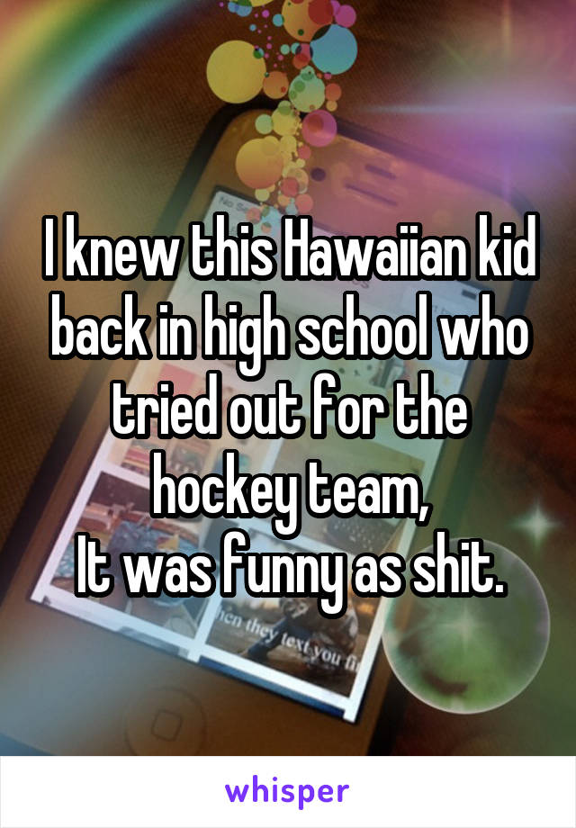 I knew this Hawaiian kid back in high school who tried out for the hockey team,
It was funny as shit.