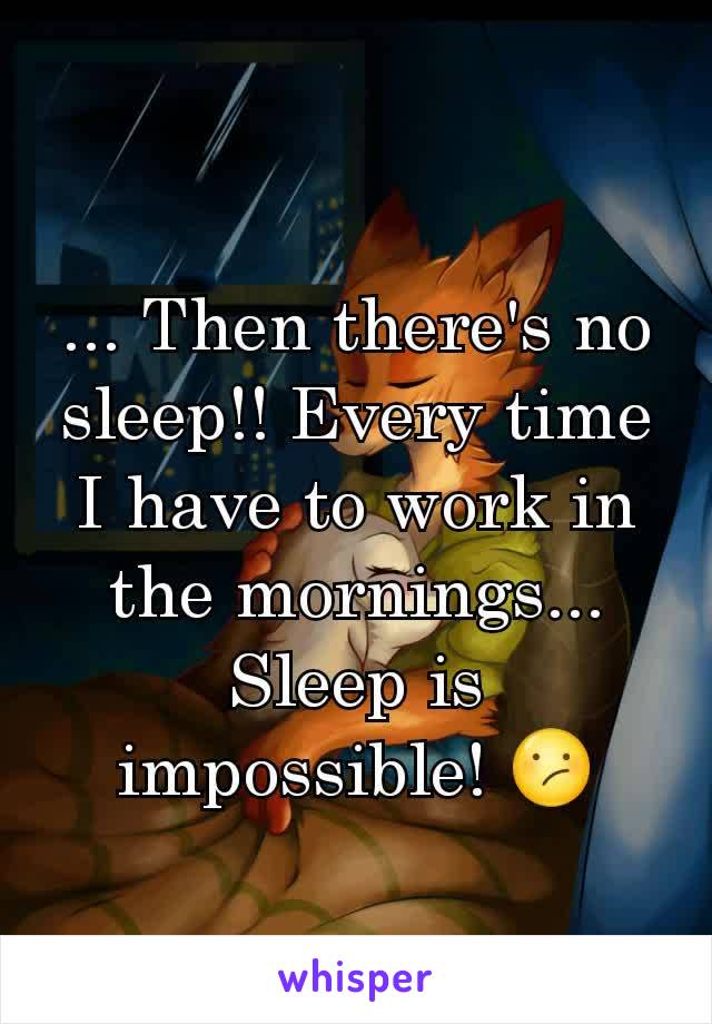 ... Then there's no sleep!! Every time I have to work in the mornings... Sleep is impossible! 😕