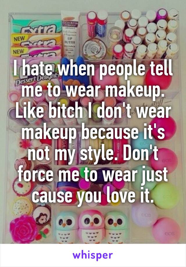 I hate when people tell me to wear makeup. Like bitch I don't wear makeup because it's not my style. Don't force me to wear just cause you love it.