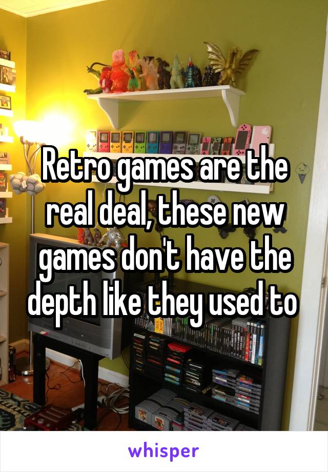 Retro games are the real deal, these new games don't have the depth like they used to 