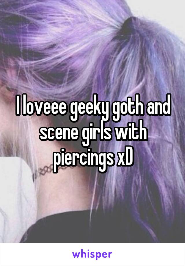 I loveee geeky goth and scene girls with piercings xD
