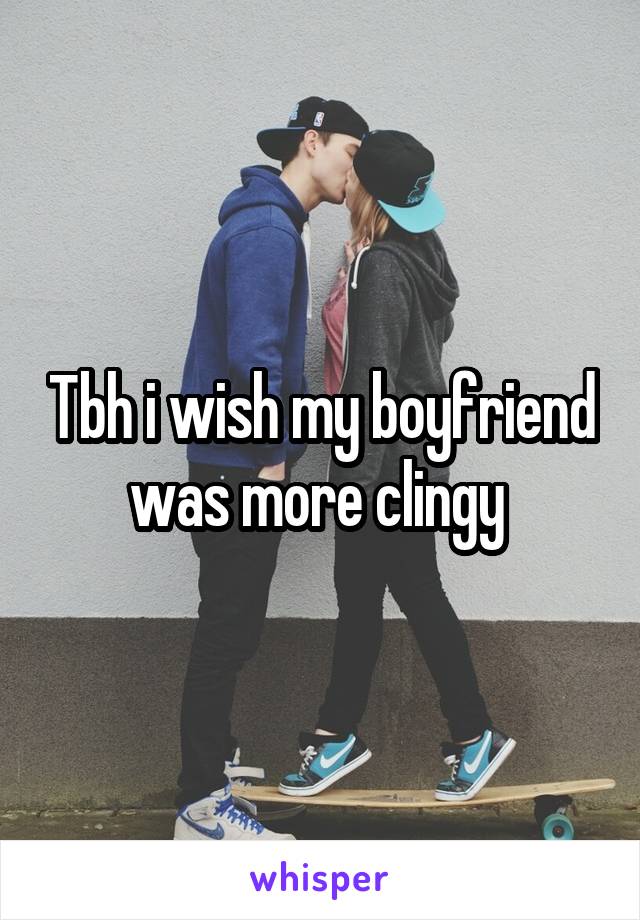 Tbh i wish my boyfriend was more clingy 
