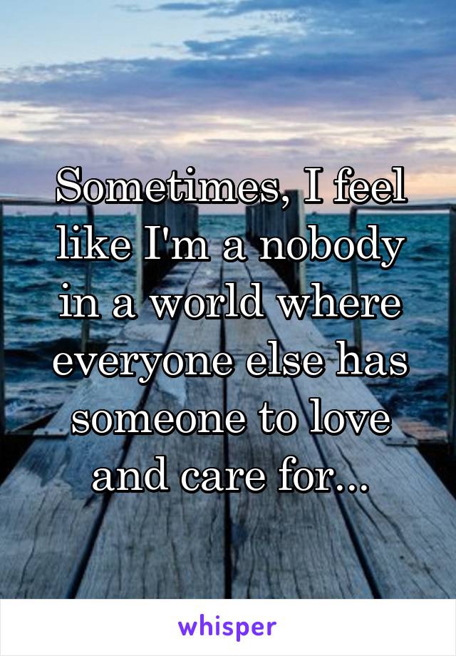 Sometimes, I feel like I'm a nobody in a world where everyone else has someone to love and care for...