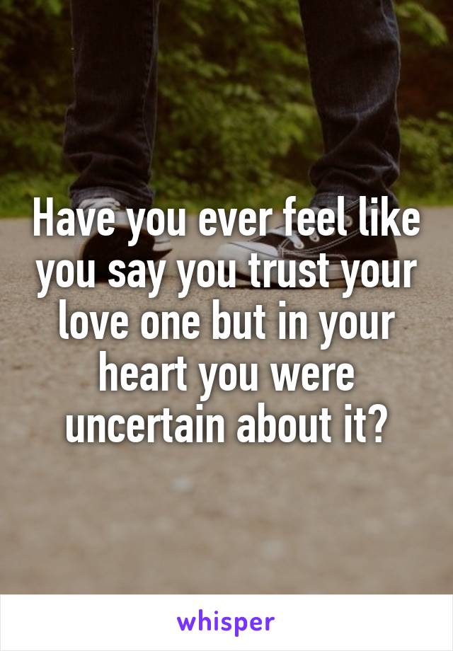 Have you ever feel like you say you trust your love one but in your heart you were uncertain about it?
