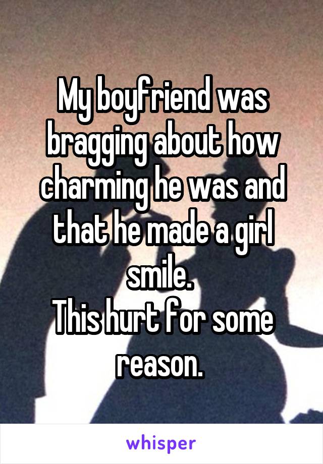 My boyfriend was bragging about how charming he was and that he made a girl smile. 
This hurt for some reason. 