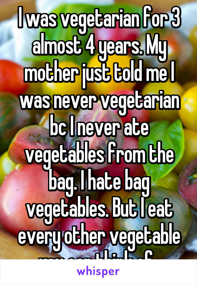 I was vegetarian for 3 almost 4 years. My mother just told me I was never vegetarian bc I never ate vegetables from the bag. I hate bag vegetables. But I eat every other vegetable you can think of. 