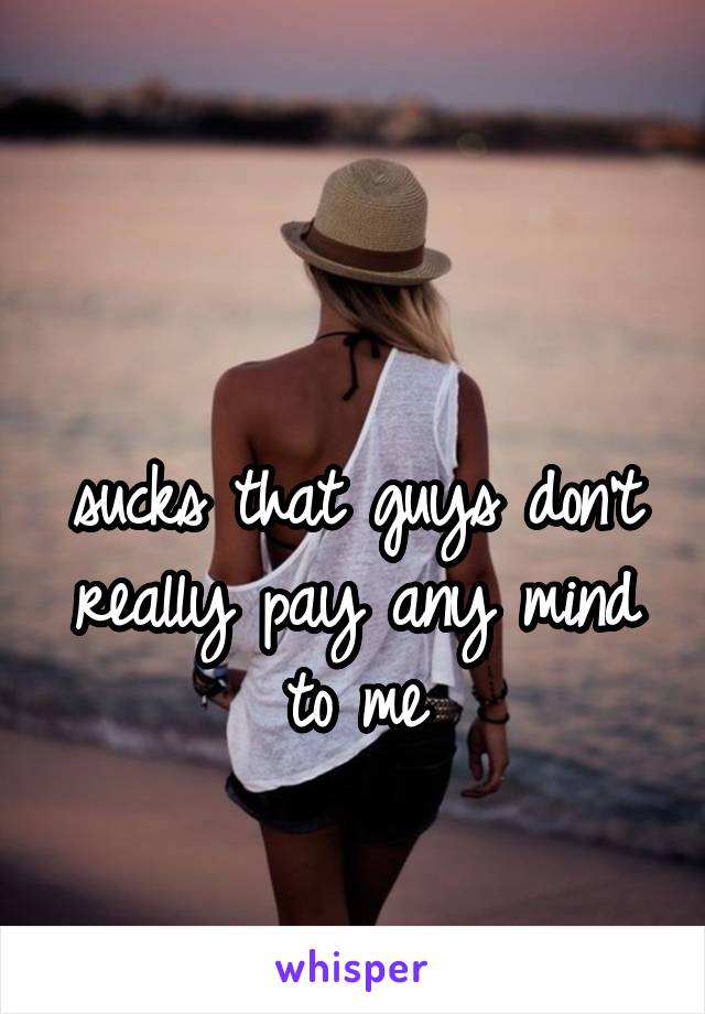 

sucks that guys don't really pay any mind to me