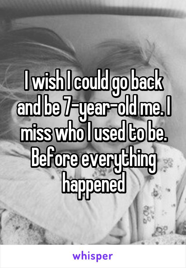 I wish I could go back and be 7-year-old me. I miss who I used to be. Before everything happened