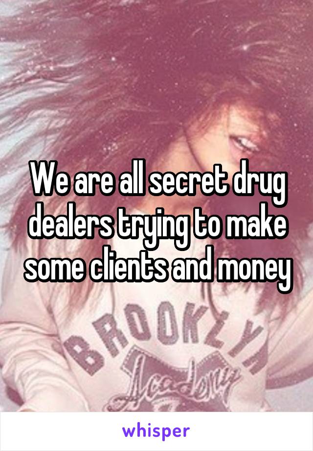 We are all secret drug dealers trying to make some clients and money