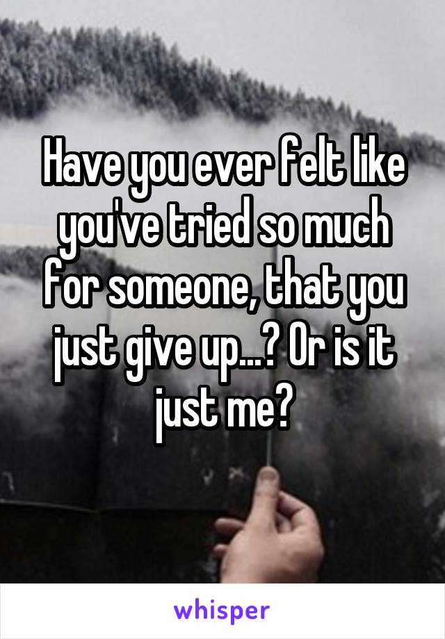 Have you ever felt like you've tried so much for someone, that you just give up...? Or is it just me?
